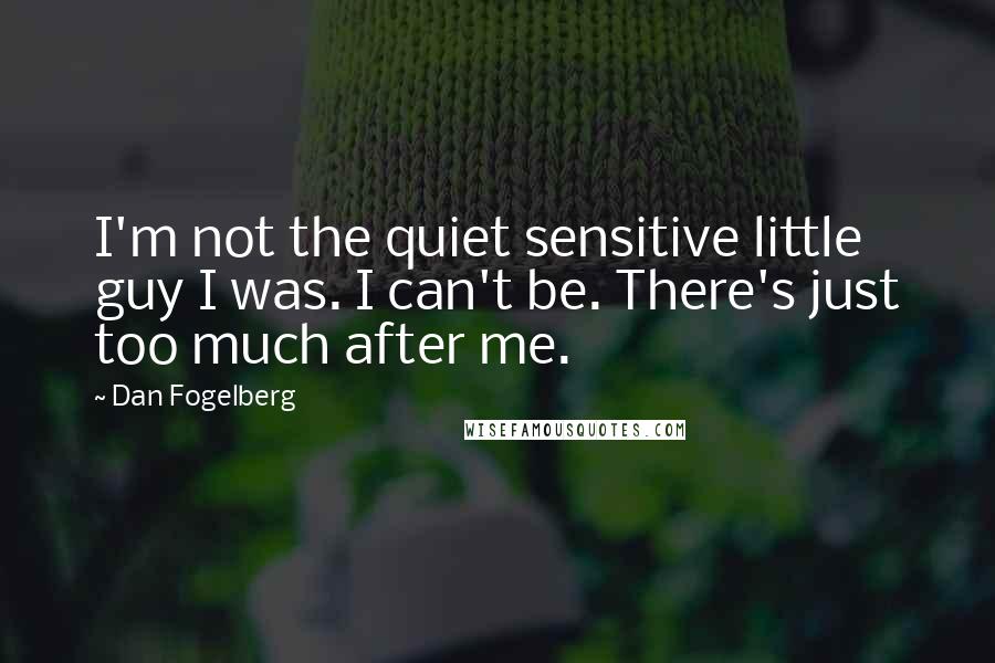 Dan Fogelberg Quotes: I'm not the quiet sensitive little guy I was. I can't be. There's just too much after me.