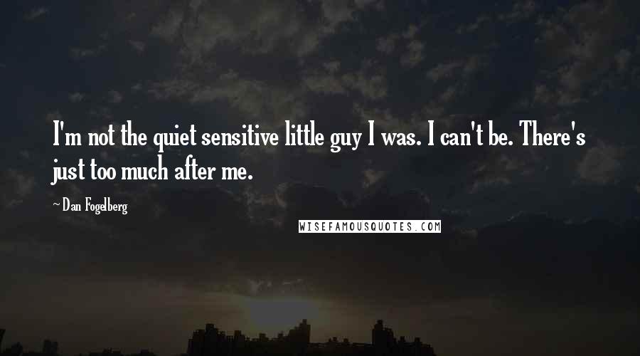 Dan Fogelberg Quotes: I'm not the quiet sensitive little guy I was. I can't be. There's just too much after me.