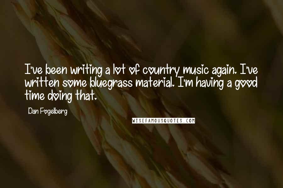 Dan Fogelberg Quotes: I've been writing a lot of country music again. I've written some bluegrass material. I'm having a good time doing that.