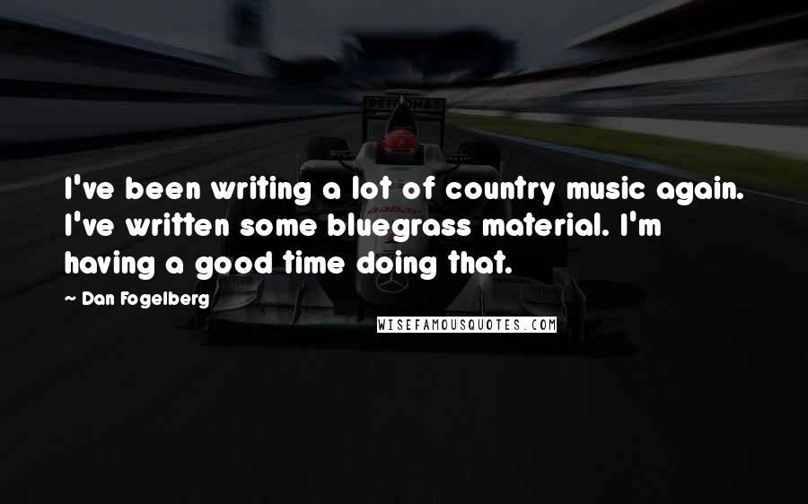 Dan Fogelberg Quotes: I've been writing a lot of country music again. I've written some bluegrass material. I'm having a good time doing that.