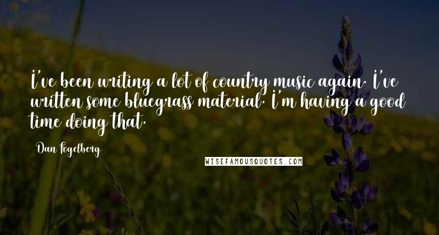 Dan Fogelberg Quotes: I've been writing a lot of country music again. I've written some bluegrass material. I'm having a good time doing that.