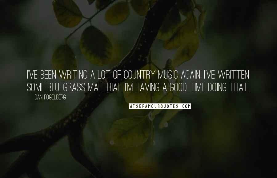 Dan Fogelberg Quotes: I've been writing a lot of country music again. I've written some bluegrass material. I'm having a good time doing that.