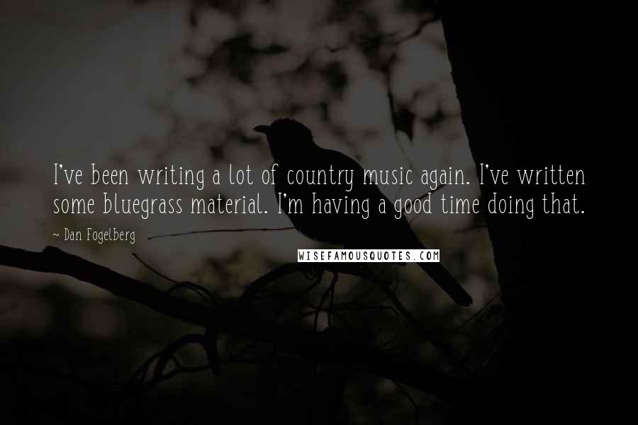 Dan Fogelberg Quotes: I've been writing a lot of country music again. I've written some bluegrass material. I'm having a good time doing that.