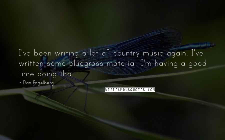 Dan Fogelberg Quotes: I've been writing a lot of country music again. I've written some bluegrass material. I'm having a good time doing that.