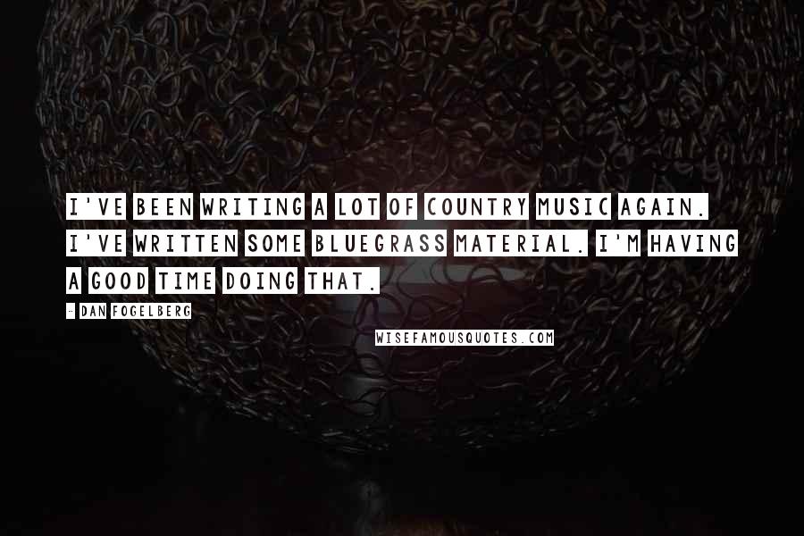 Dan Fogelberg Quotes: I've been writing a lot of country music again. I've written some bluegrass material. I'm having a good time doing that.