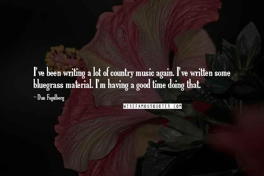 Dan Fogelberg Quotes: I've been writing a lot of country music again. I've written some bluegrass material. I'm having a good time doing that.