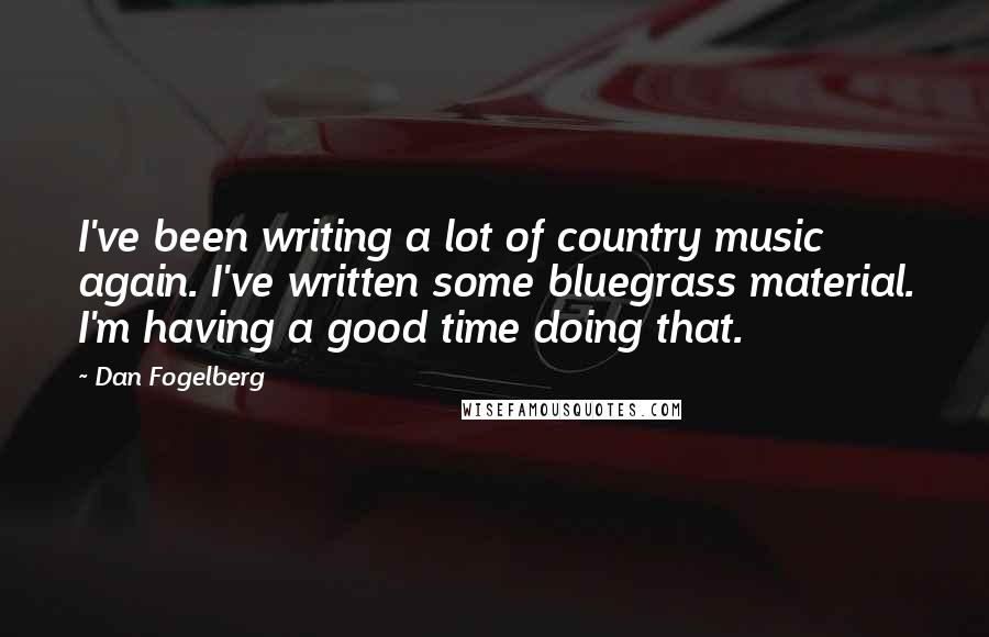 Dan Fogelberg Quotes: I've been writing a lot of country music again. I've written some bluegrass material. I'm having a good time doing that.