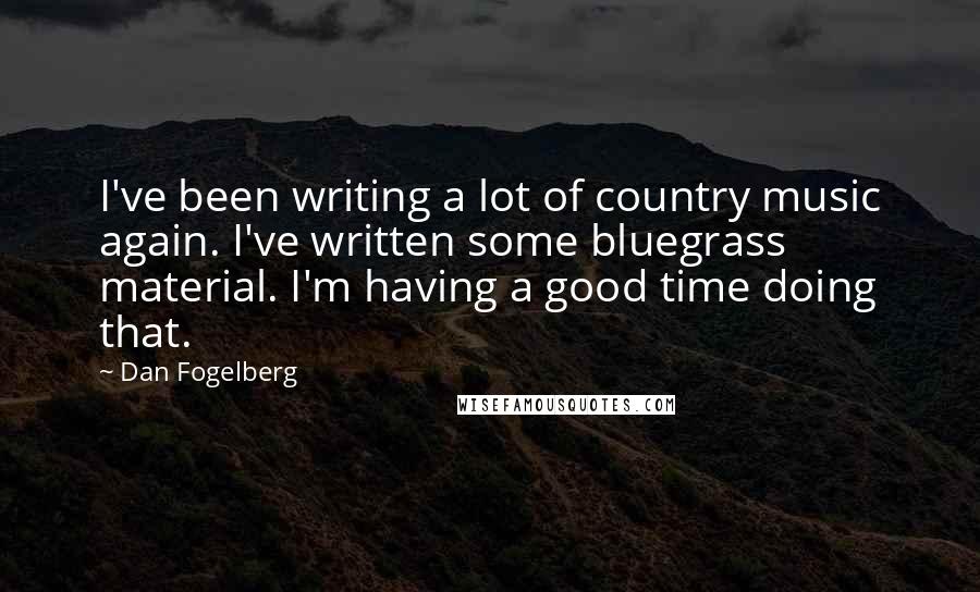 Dan Fogelberg Quotes: I've been writing a lot of country music again. I've written some bluegrass material. I'm having a good time doing that.