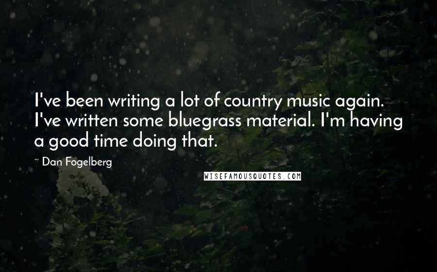 Dan Fogelberg Quotes: I've been writing a lot of country music again. I've written some bluegrass material. I'm having a good time doing that.