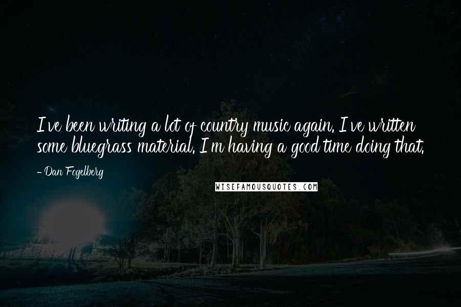 Dan Fogelberg Quotes: I've been writing a lot of country music again. I've written some bluegrass material. I'm having a good time doing that.