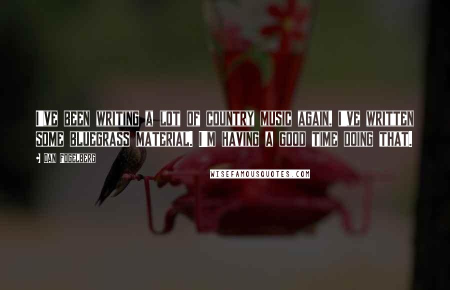 Dan Fogelberg Quotes: I've been writing a lot of country music again. I've written some bluegrass material. I'm having a good time doing that.