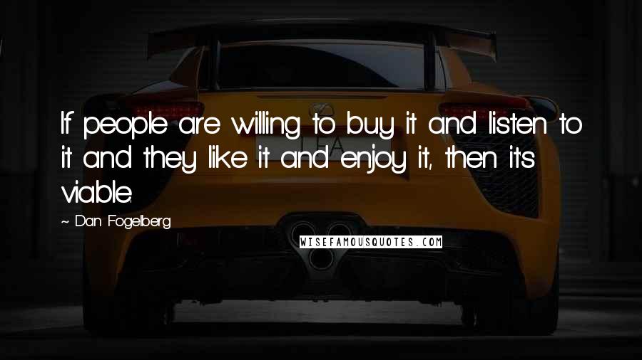 Dan Fogelberg Quotes: If people are willing to buy it and listen to it and they like it and enjoy it, then it's viable.