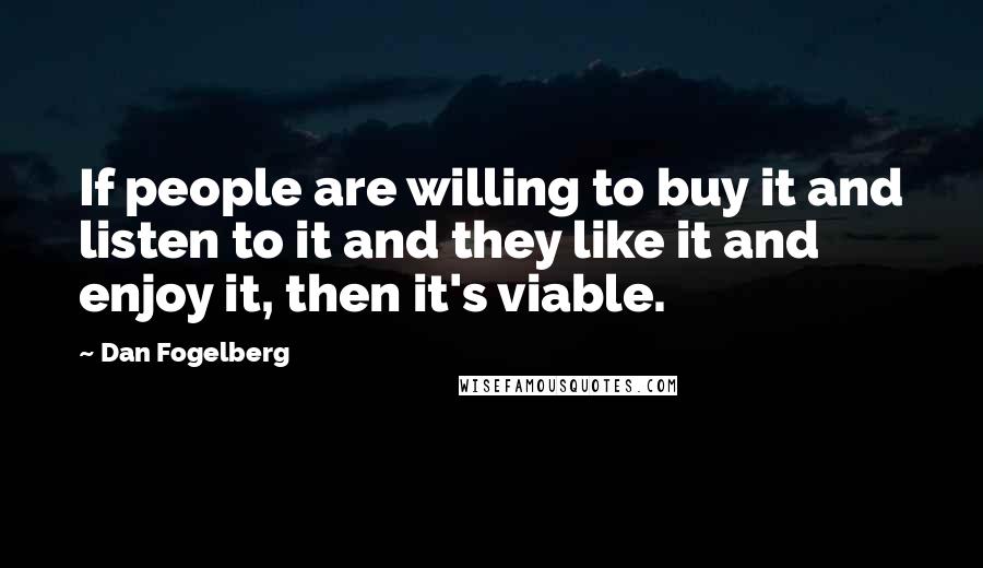 Dan Fogelberg Quotes: If people are willing to buy it and listen to it and they like it and enjoy it, then it's viable.