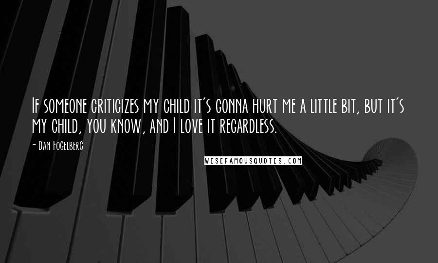 Dan Fogelberg Quotes: If someone criticizes my child it's gonna hurt me a little bit, but it's my child, you know, and I love it regardless.