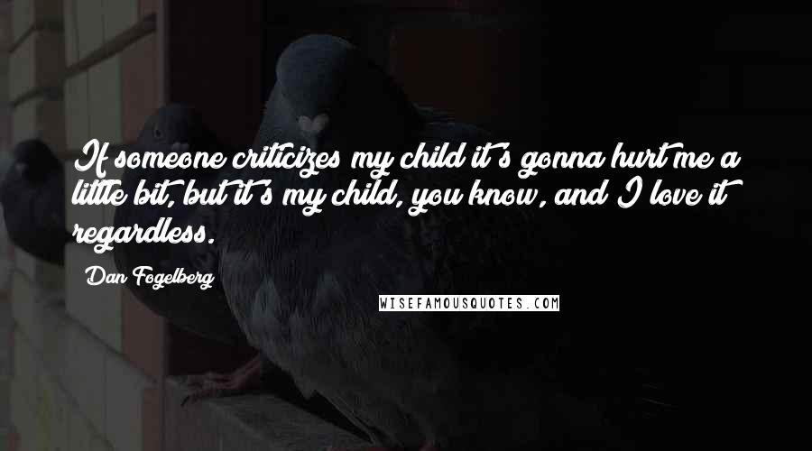 Dan Fogelberg Quotes: If someone criticizes my child it's gonna hurt me a little bit, but it's my child, you know, and I love it regardless.