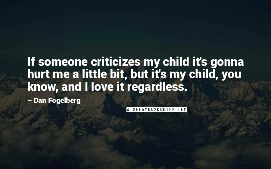 Dan Fogelberg Quotes: If someone criticizes my child it's gonna hurt me a little bit, but it's my child, you know, and I love it regardless.