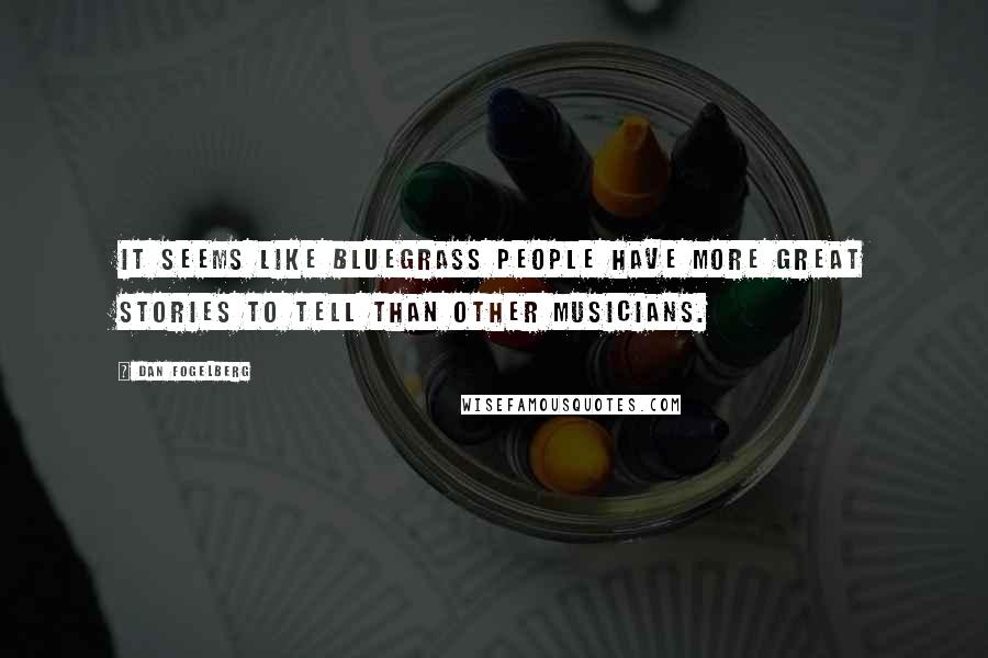 Dan Fogelberg Quotes: It seems like bluegrass people have more great stories to tell than other musicians.