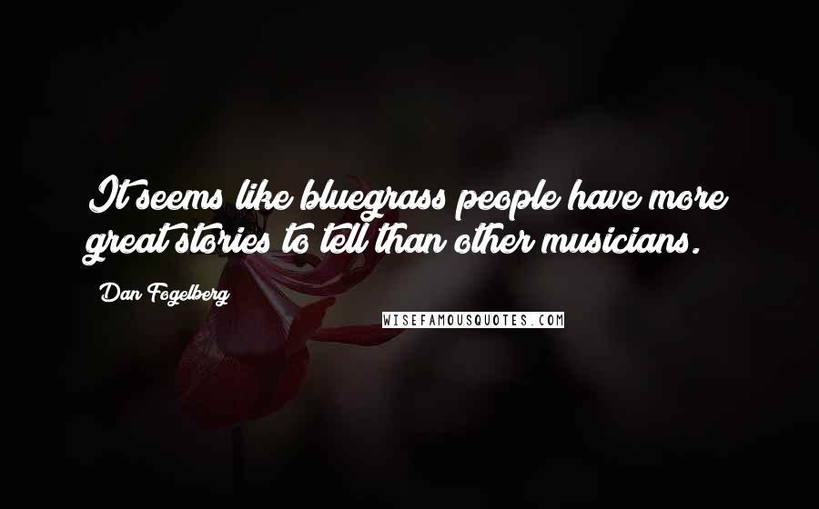 Dan Fogelberg Quotes: It seems like bluegrass people have more great stories to tell than other musicians.