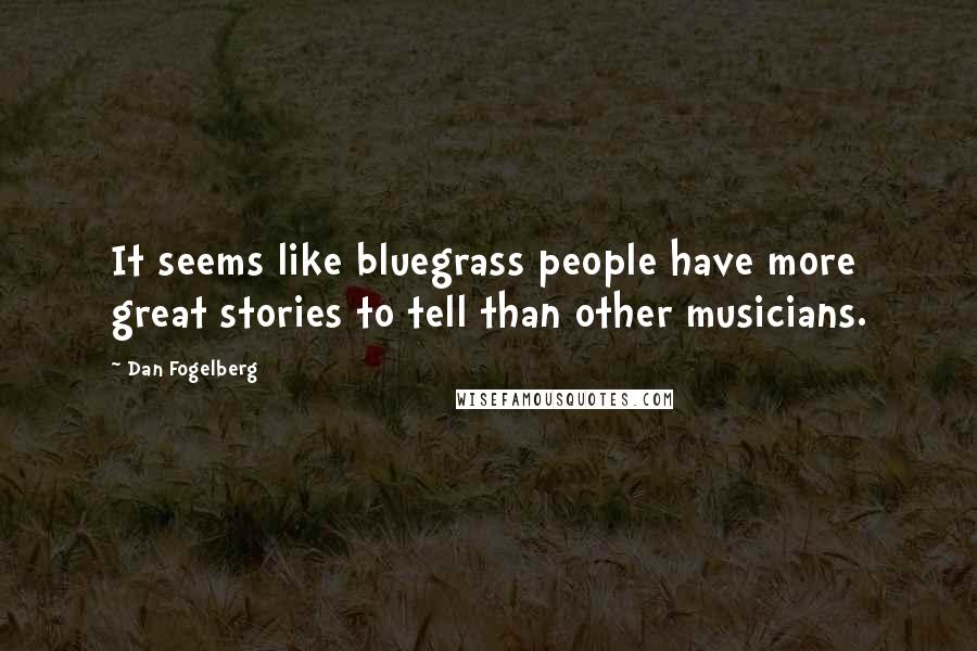 Dan Fogelberg Quotes: It seems like bluegrass people have more great stories to tell than other musicians.