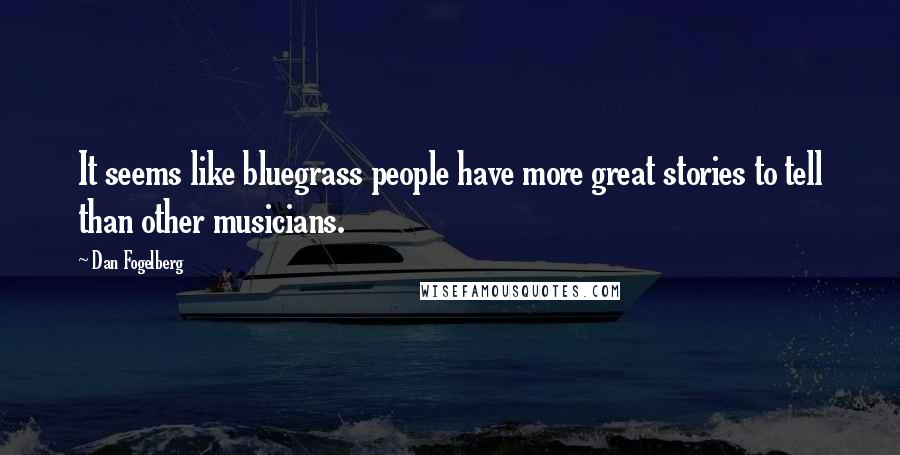 Dan Fogelberg Quotes: It seems like bluegrass people have more great stories to tell than other musicians.