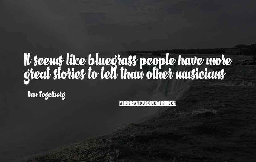 Dan Fogelberg Quotes: It seems like bluegrass people have more great stories to tell than other musicians.