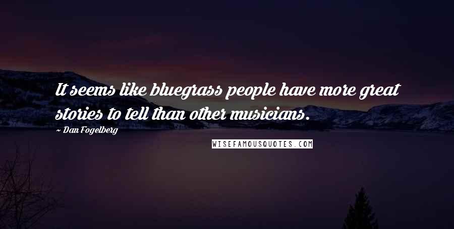 Dan Fogelberg Quotes: It seems like bluegrass people have more great stories to tell than other musicians.