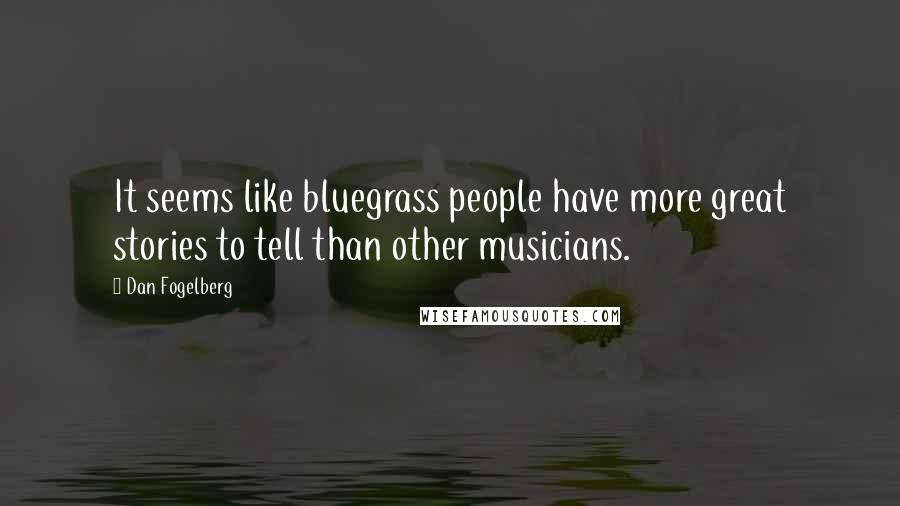 Dan Fogelberg Quotes: It seems like bluegrass people have more great stories to tell than other musicians.