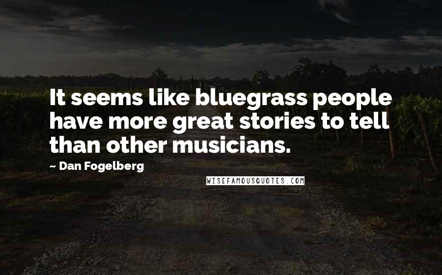 Dan Fogelberg Quotes: It seems like bluegrass people have more great stories to tell than other musicians.