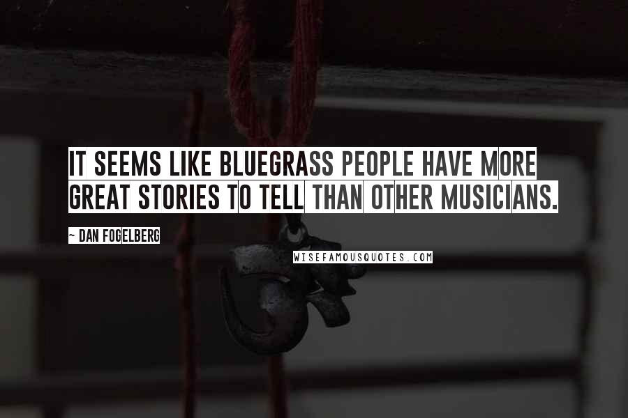 Dan Fogelberg Quotes: It seems like bluegrass people have more great stories to tell than other musicians.