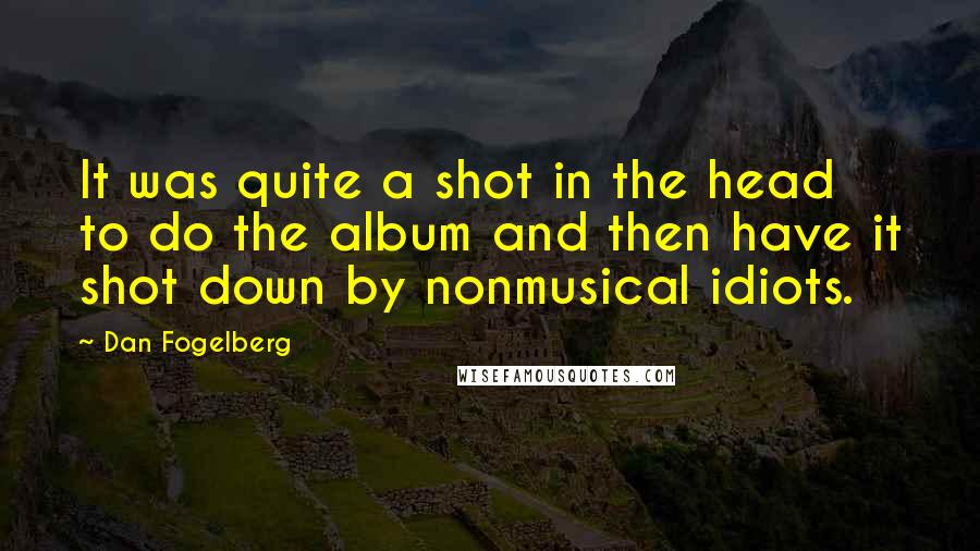 Dan Fogelberg Quotes: It was quite a shot in the head to do the album and then have it shot down by nonmusical idiots.