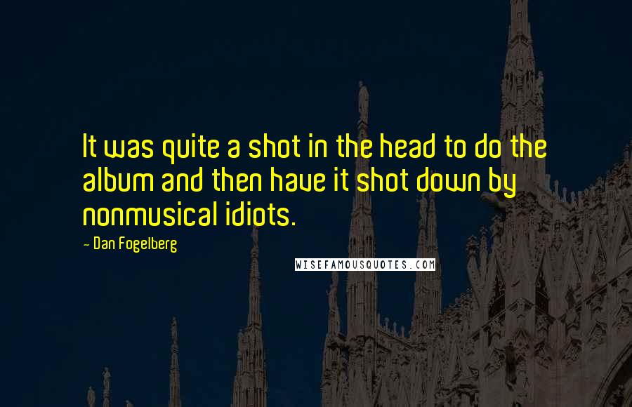 Dan Fogelberg Quotes: It was quite a shot in the head to do the album and then have it shot down by nonmusical idiots.