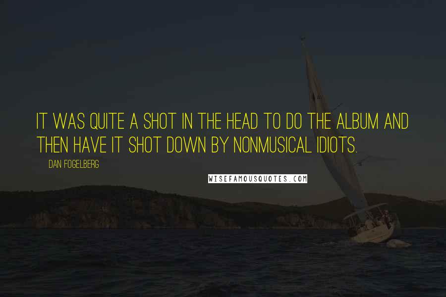 Dan Fogelberg Quotes: It was quite a shot in the head to do the album and then have it shot down by nonmusical idiots.