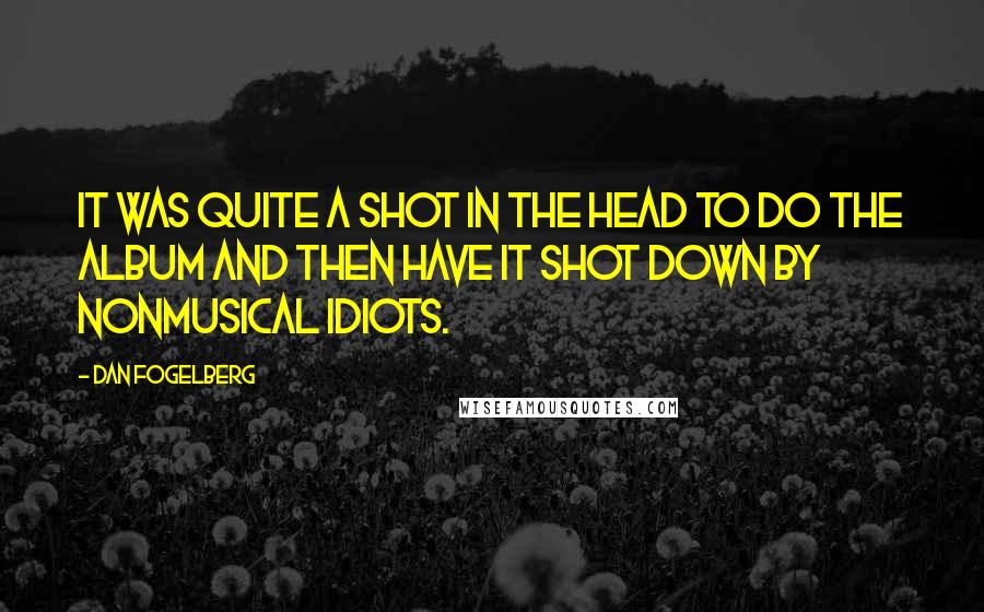 Dan Fogelberg Quotes: It was quite a shot in the head to do the album and then have it shot down by nonmusical idiots.