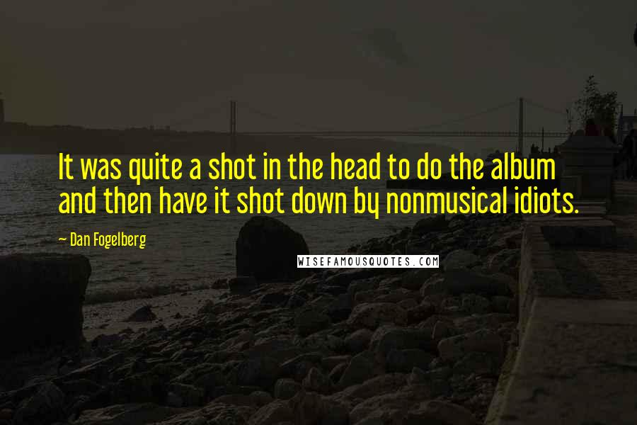 Dan Fogelberg Quotes: It was quite a shot in the head to do the album and then have it shot down by nonmusical idiots.