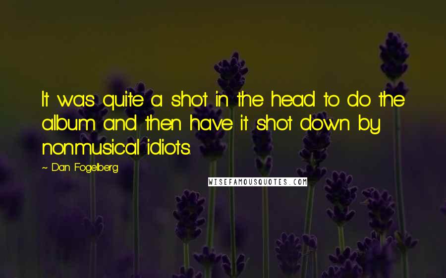 Dan Fogelberg Quotes: It was quite a shot in the head to do the album and then have it shot down by nonmusical idiots.