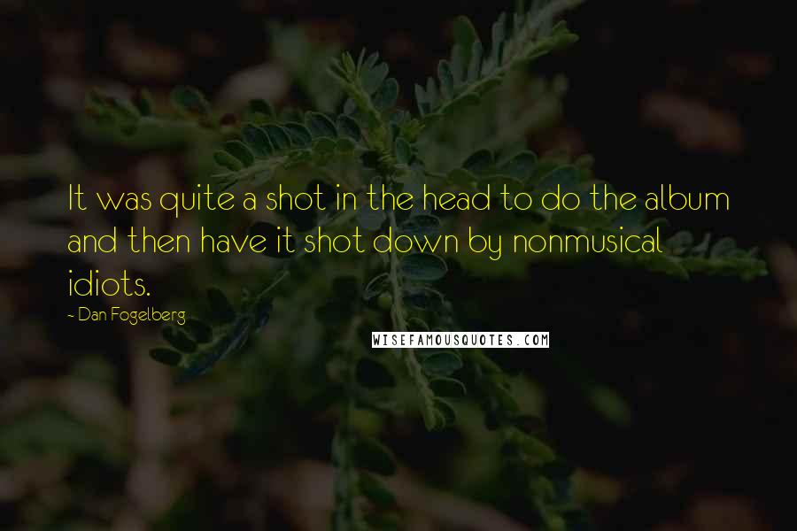 Dan Fogelberg Quotes: It was quite a shot in the head to do the album and then have it shot down by nonmusical idiots.