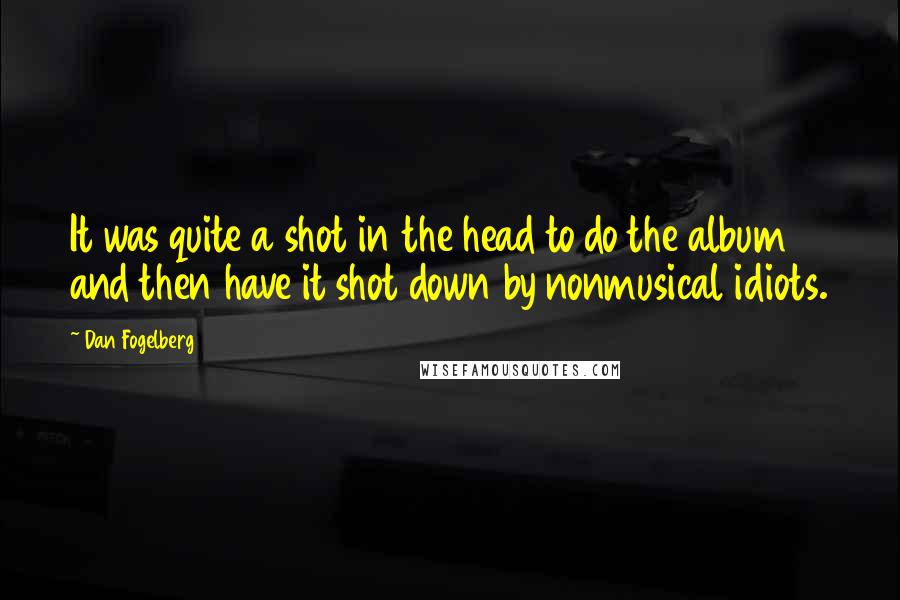 Dan Fogelberg Quotes: It was quite a shot in the head to do the album and then have it shot down by nonmusical idiots.