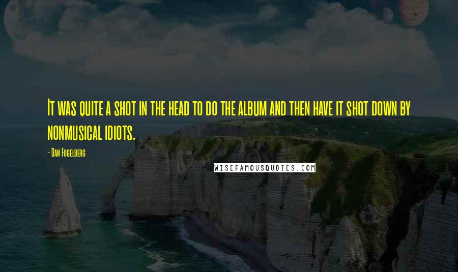 Dan Fogelberg Quotes: It was quite a shot in the head to do the album and then have it shot down by nonmusical idiots.