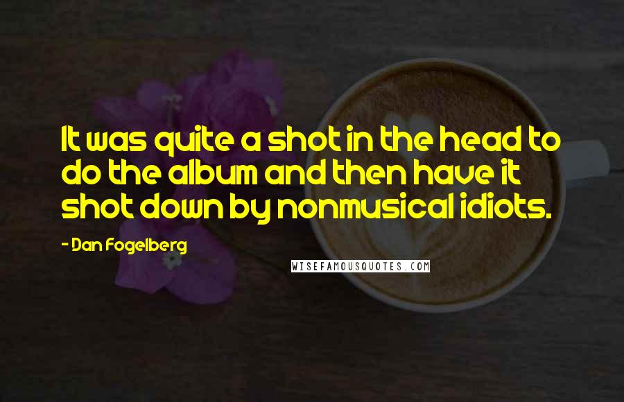 Dan Fogelberg Quotes: It was quite a shot in the head to do the album and then have it shot down by nonmusical idiots.