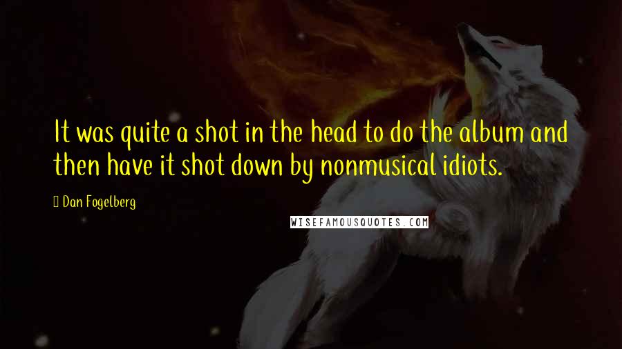 Dan Fogelberg Quotes: It was quite a shot in the head to do the album and then have it shot down by nonmusical idiots.