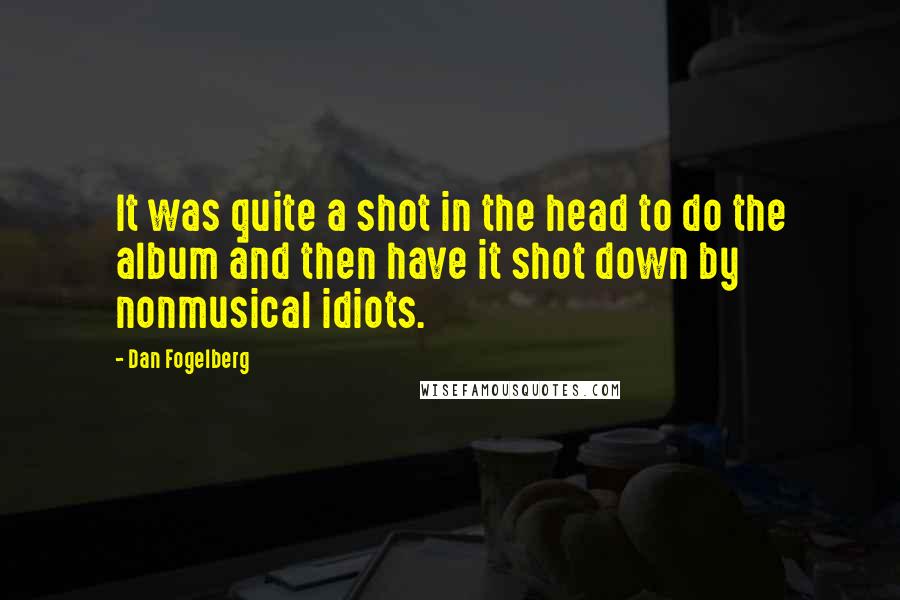 Dan Fogelberg Quotes: It was quite a shot in the head to do the album and then have it shot down by nonmusical idiots.