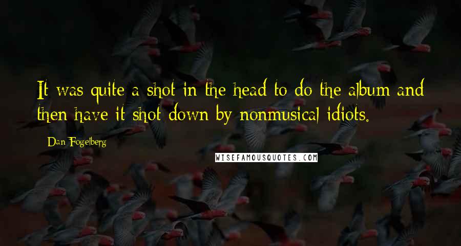 Dan Fogelberg Quotes: It was quite a shot in the head to do the album and then have it shot down by nonmusical idiots.