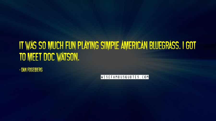 Dan Fogelberg Quotes: It was so much fun playing simple American bluegrass. I got to meet Doc Watson.