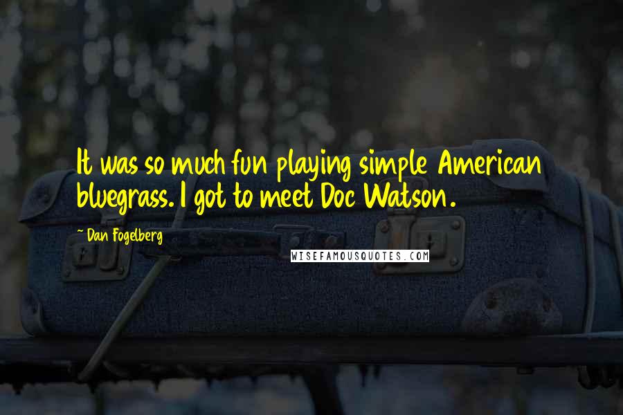 Dan Fogelberg Quotes: It was so much fun playing simple American bluegrass. I got to meet Doc Watson.