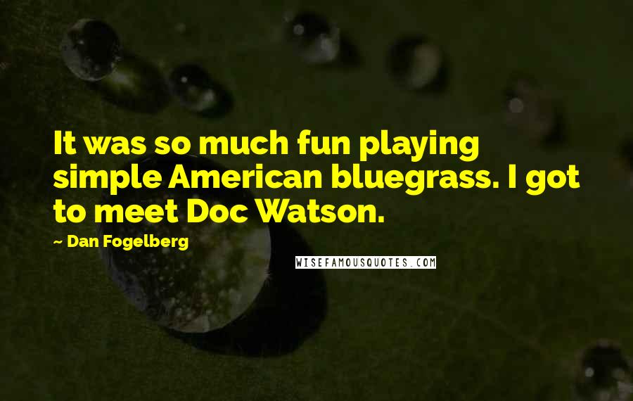 Dan Fogelberg Quotes: It was so much fun playing simple American bluegrass. I got to meet Doc Watson.