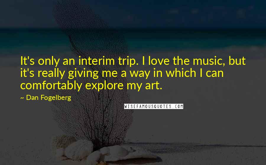 Dan Fogelberg Quotes: It's only an interim trip. I love the music, but it's really giving me a way in which I can comfortably explore my art.
