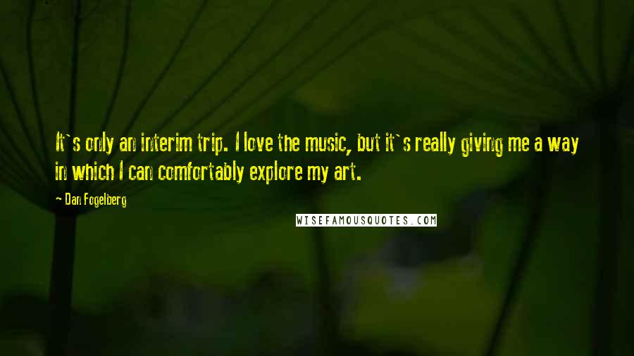 Dan Fogelberg Quotes: It's only an interim trip. I love the music, but it's really giving me a way in which I can comfortably explore my art.