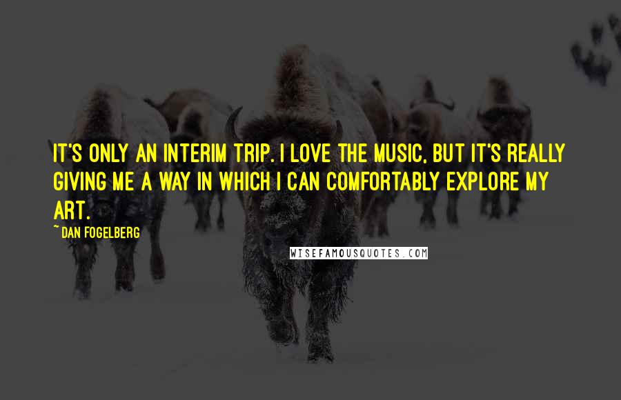 Dan Fogelberg Quotes: It's only an interim trip. I love the music, but it's really giving me a way in which I can comfortably explore my art.