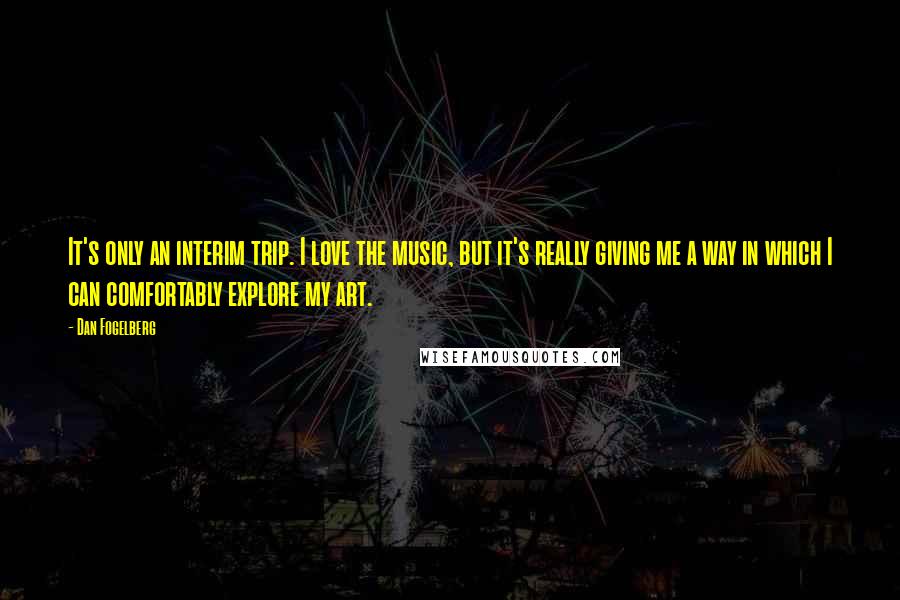 Dan Fogelberg Quotes: It's only an interim trip. I love the music, but it's really giving me a way in which I can comfortably explore my art.