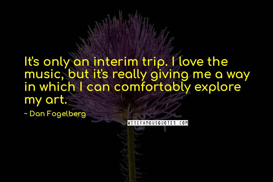 Dan Fogelberg Quotes: It's only an interim trip. I love the music, but it's really giving me a way in which I can comfortably explore my art.